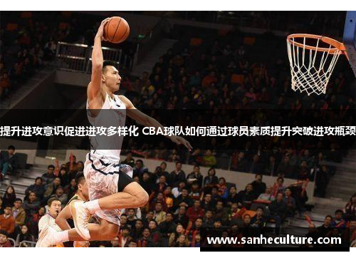 提升进攻意识促进进攻多样化 CBA球队如何通过球员素质提升突破进攻瓶颈