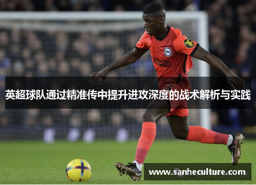 英超球队通过精准传中提升进攻深度的战术解析与实践