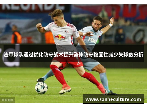 法甲球队通过优化防守战术提升整体防守稳固性减少失球数分析