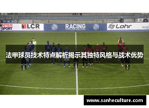 法甲球员技术特点解析揭示其独特风格与战术优势