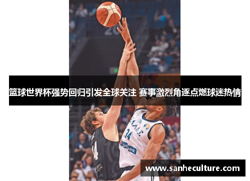 篮球世界杯强势回归引发全球关注 赛事激烈角逐点燃球迷热情