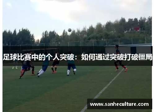 足球比赛中的个人突破：如何通过突破打破僵局