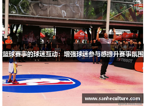 篮球赛事的球迷互动：增强球迷参与感提升赛事氛围